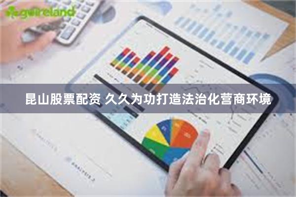 昆山股票配资 久久为功打造法治化营商环境