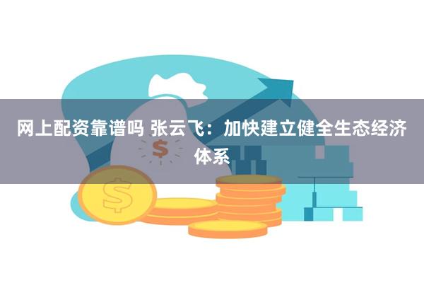 网上配资靠谱吗 张云飞：加快建立健全生态经济体系
