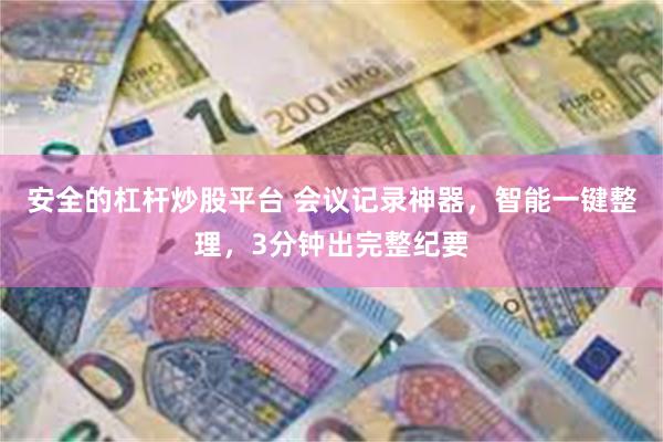 安全的杠杆炒股平台 会议记录神器，智能一键整理，3分钟出完整纪要