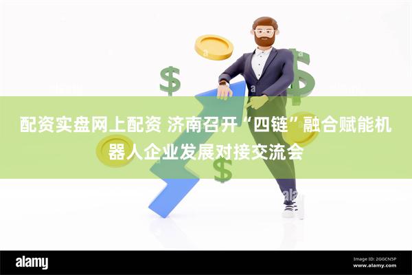 配资实盘网上配资 济南召开“四链”融合赋能机器人企业发展对接交流会