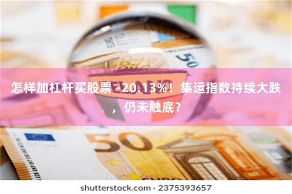 怎样加杠杆买股票 -20.13%！集运指数持续大跌，仍未触底？