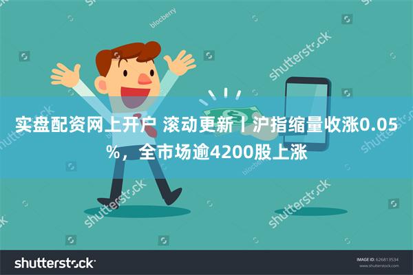 实盘配资网上开户 滚动更新丨沪指缩量收涨0.05%，全市场逾4200股上涨