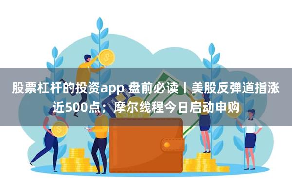 股票杠杆的投资app 盘前必读丨美股反弹道指涨近500点；摩尔线程今日启动申购