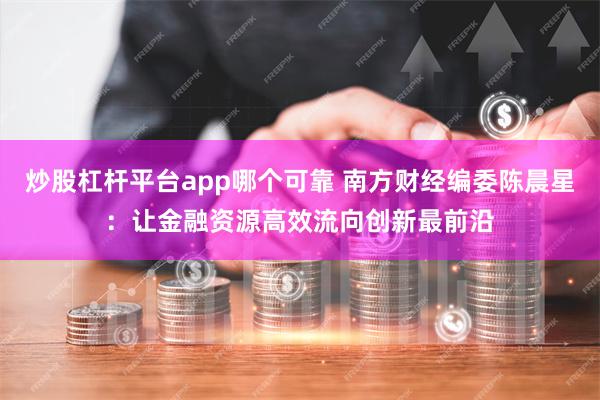 炒股杠杆平台app哪个可靠 南方财经编委陈晨星:让金融资源高效流向创新最前沿