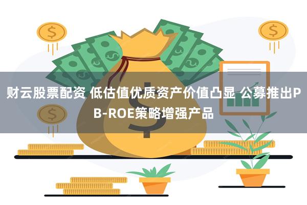 财云股票配资 低估值优质资产价值凸显 公募推出PB-ROE策略增强产品