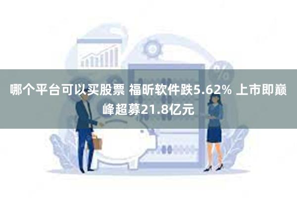 哪个平台可以买股票 福昕软件跌5.62% 上市即巅峰超募21.8亿元