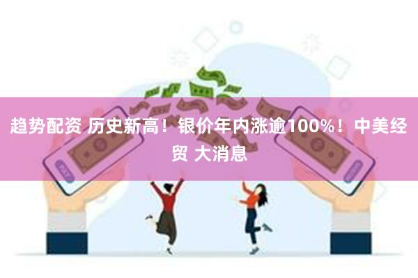 趋势配资 历史新高！银价年内涨逾100%！中美经贸 大消息