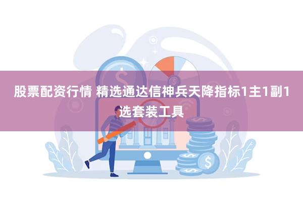 股票配资行情 精选通达信神兵天降指标1主1副1选套装工具
