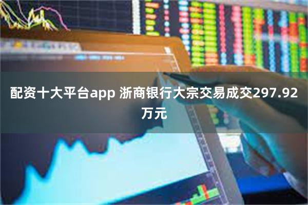 配资十大平台app 浙商银行大宗交易成交297.92万元