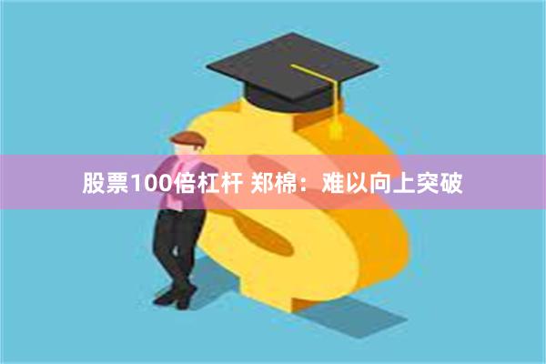 股票100倍杠杆 郑棉：难以向上突破