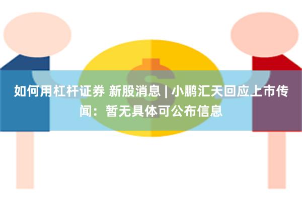 如何用杠杆证券 新股消息 | 小鹏汇天回应上市传闻：暂无具体可公布信息