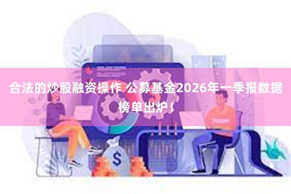 合法的炒股融资操作 公募基金2026年一季报数据榜单出炉！