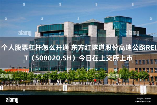个人股票杠杆怎么开通 东方红隧道股份高速公路REIT（508020.SH）今日在上交所上市