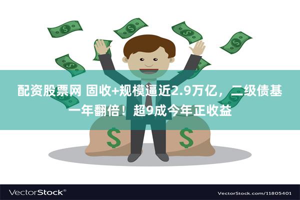 配资股票网 固收+规模逼近2.9万亿，二级债基一年翻倍！超9成今年正收益