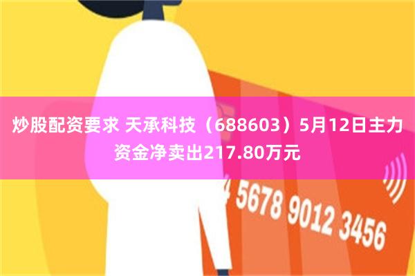炒股配资要求 天承科技（688603）5月12日主力资金净卖出217.80万元