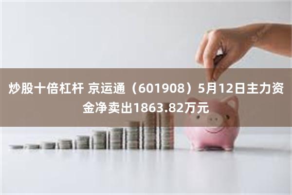 炒股十倍杠杆 京运通（601908）5月12日主力资金净卖出1863.82万元