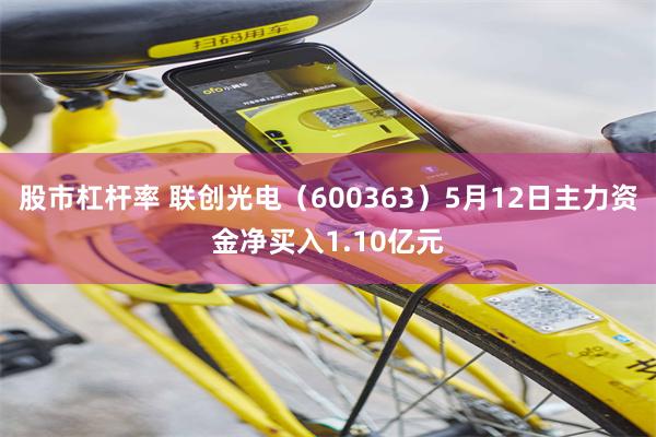 股市杠杆率 联创光电（600363）5月12日主力资金净买入1.10亿元