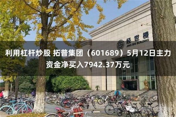 利用杠杆炒股 拓普集团（601689）5月12日主力资金净买入7942.37万元