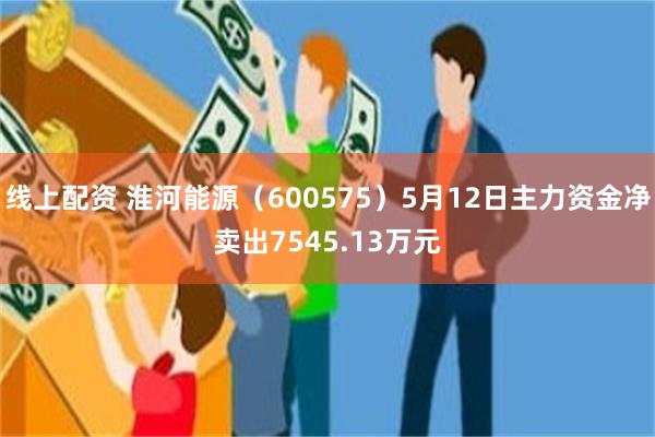 线上配资 淮河能源（600575）5月12日主力资金净卖出7545.13万元