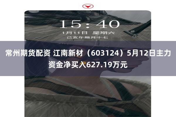 常州期货配资 江南新材（603124）5月12日主力资金净买入627.19万元