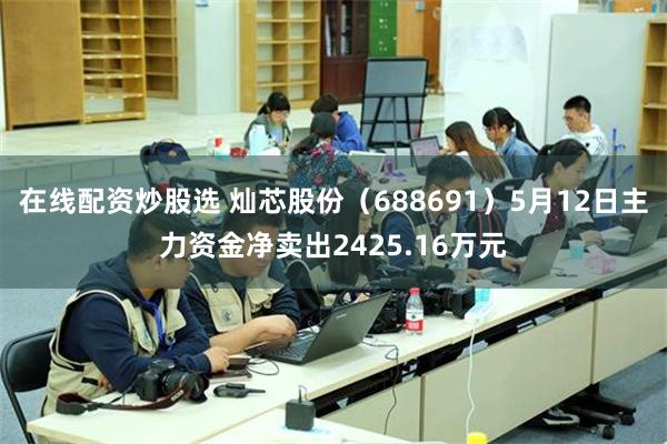 在线配资炒股选 灿芯股份（688691）5月12日主力资金净卖出2425.16万元
