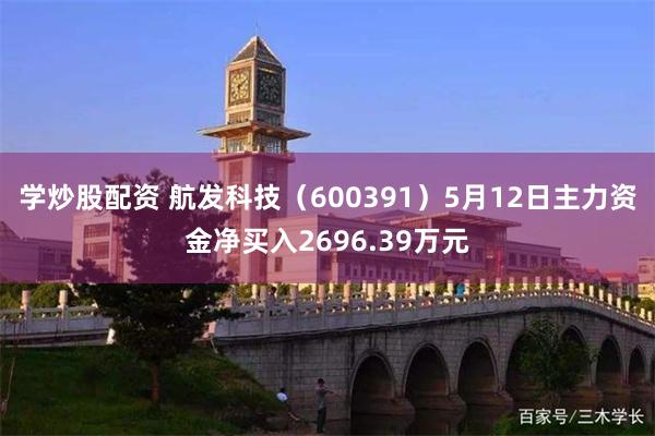 学炒股配资 航发科技（600391）5月12日主力资金净买入2696.39万元