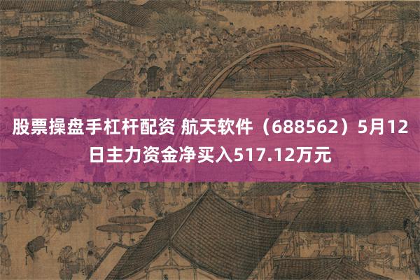 股票操盘手杠杆配资 航天软件（688562）5月12日主力资金净买入517.12万元