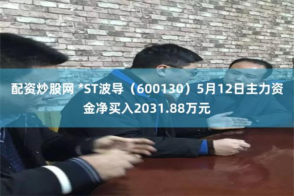 配资炒股网 *ST波导（600130）5月12日主力资金净买入2031.88万元