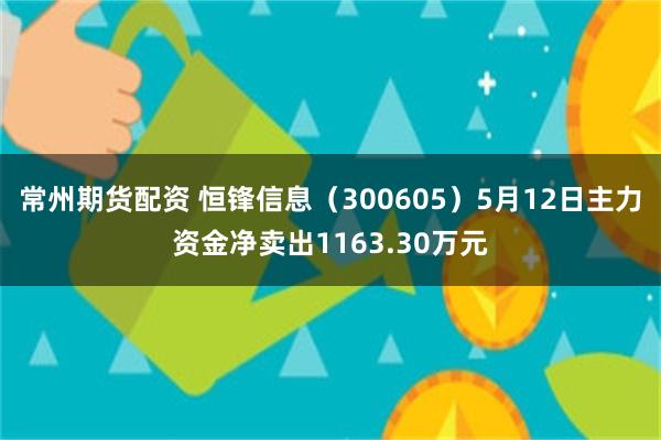 常州期货配资 恒锋信息（300605）5月12日主力资金净卖出1163.30万元