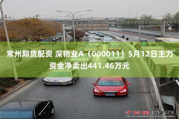 常州期货配资 深物业A（000011）5月12日主力资金净卖出441.46万元