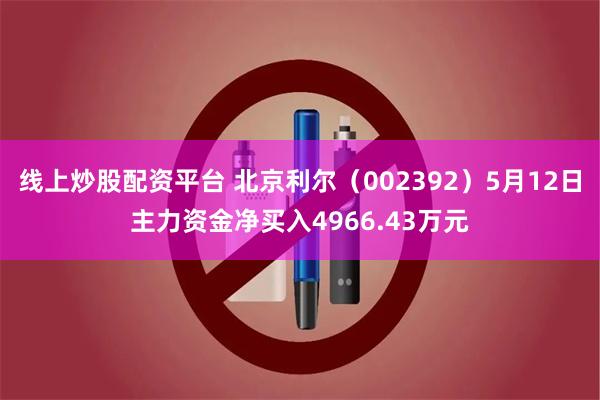 线上炒股配资平台 北京利尔（002392）5月12日主力资金净买入4966.43万元
