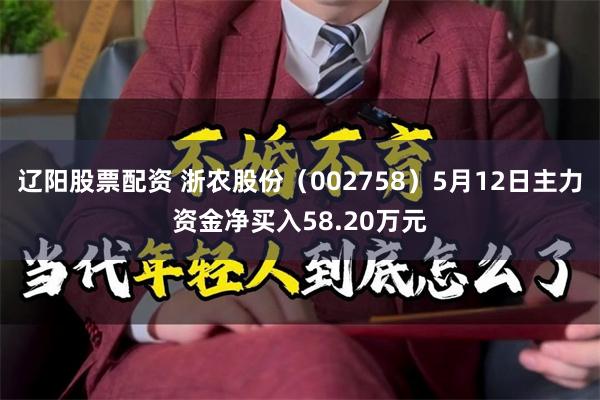 辽阳股票配资 浙农股份（002758）5月12日主力资金净买入58.20万元