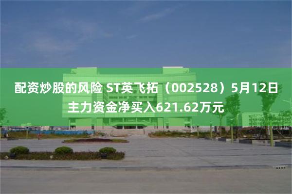 配资炒股的风险 ST英飞拓（002528）5月12日主力资金净买入621.62万元