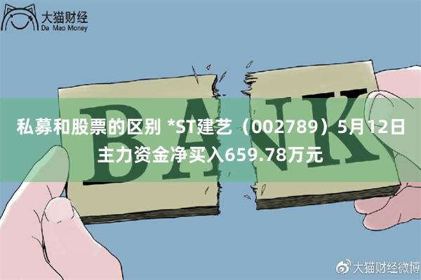 私募和股票的区别 *ST建艺（002789）5月12日主力资金净买入659.78万元