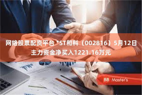 网络股票配资平台 *ST和科（002816）5月12日主力资金净买入1221.16万元