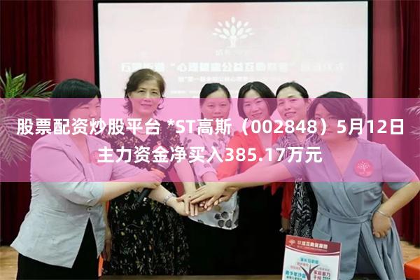 股票配资炒股平台 *ST高斯（002848）5月12日主力资金净买入385.17万元