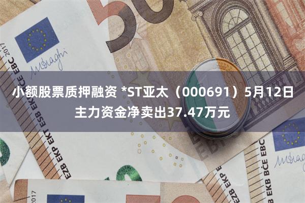 小额股票质押融资 *ST亚太(000691)5月12日主力资金净卖出37.47万元