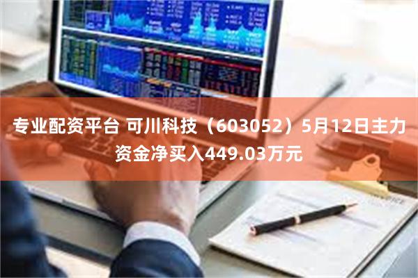 专业配资平台 可川科技（603052）5月12日主力资金净买入449.03万元