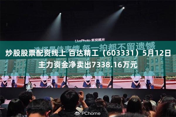 炒股股票配资线上 百达精工（603331）5月12日主力资金净卖出7338.16万元