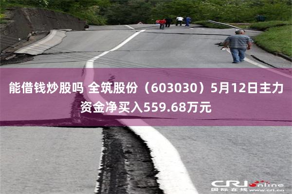 能借钱炒股吗 全筑股份（603030）5月12日主力资金净买入559.68万元
