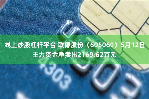 线上炒股杠杆平台 联德股份（605060）5月12日主力资金净卖出2169.62万元