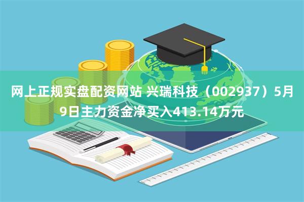 网上正规实盘配资网站 兴瑞科技（002937）5月9日主力资金净买入413.14万元