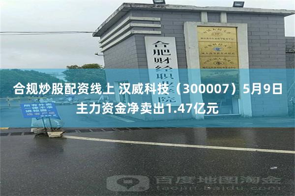 合规炒股配资线上 汉威科技（300007）5月9日主力资金净卖出1.47亿元