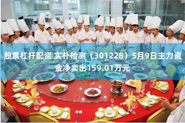 股票杠杆配资 实朴检测（301228）5月9日主力资金净卖出159.01万元