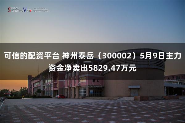 可信的配资平台 神州泰岳（300002）5月9日主力资金净卖出5829.47万元