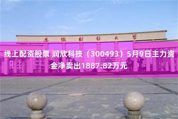 线上配资股票 润欣科技（300493）5月9日主力资金净卖出1887.82万元