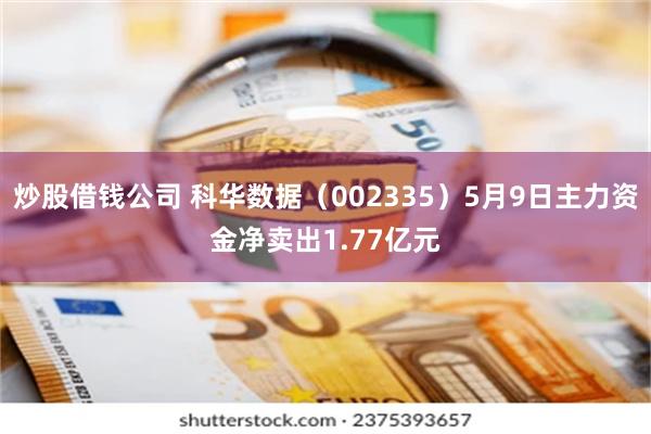 炒股借钱公司 科华数据(002335)5月9日主力资金净卖出1.77亿元