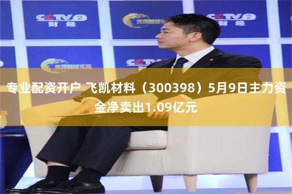 专业配资开户 飞凯材料(300398)5月9日主力资金净卖出1.09亿元