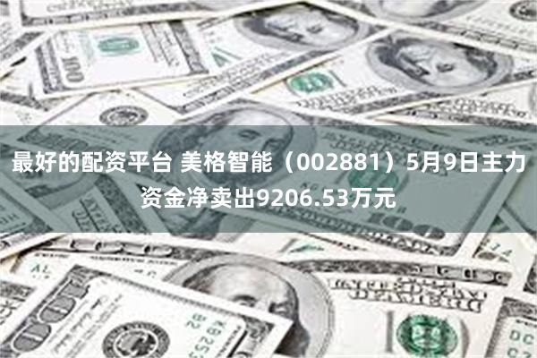 最好的配资平台 美格智能（002881）5月9日主力资金净卖出9206.53万元