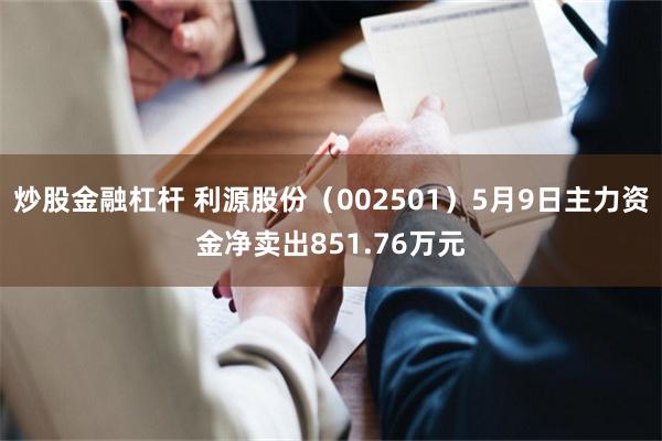 炒股金融杠杆 利源股份（002501）5月9日主力资金净卖出851.76万元